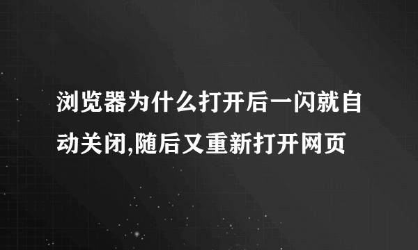浏览器为什么打开后一闪就自动关闭,随后又重新打开网页