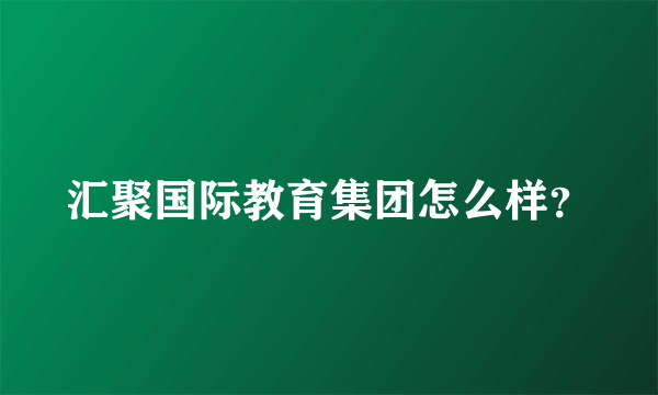 汇聚国际教育集团怎么样？