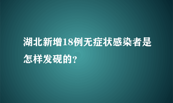 湖北新增18例无症状感染者是怎样发砚的？