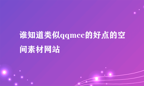 谁知道类似qqmcc的好点的空间素材网站