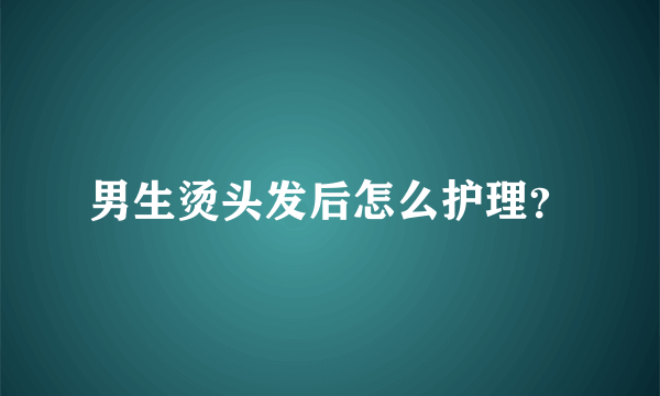 男生烫头发后怎么护理？