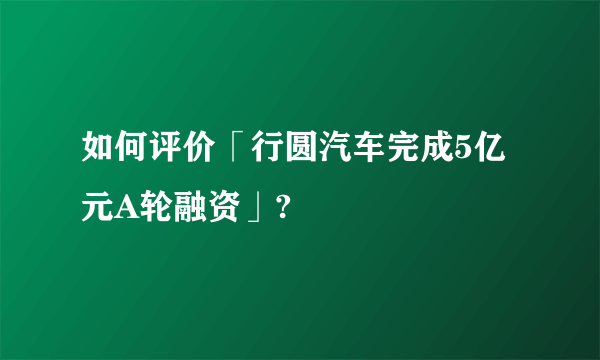 如何评价「行圆汽车完成5亿元A轮融资」?