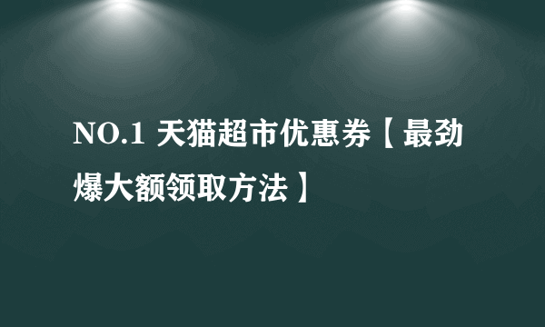 NO.1 天猫超市优惠券【最劲爆大额领取方法】