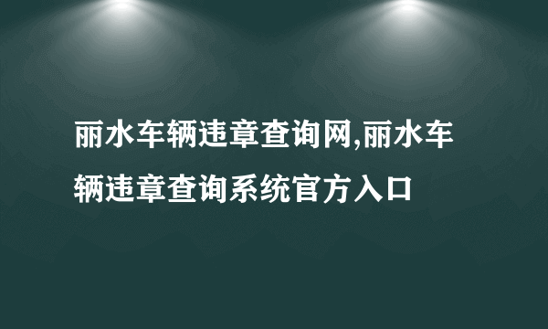 丽水车辆违章查询网,丽水车辆违章查询系统官方入口