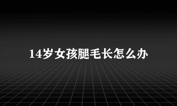 14岁女孩腿毛长怎么办