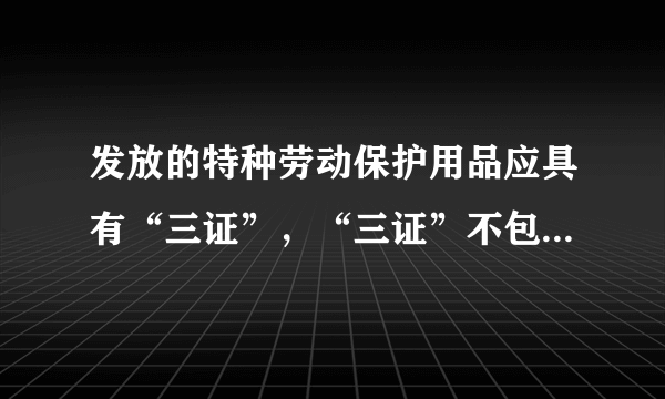 发放的特种劳动保护用品应具有“三证”，“三证”不包括（）。