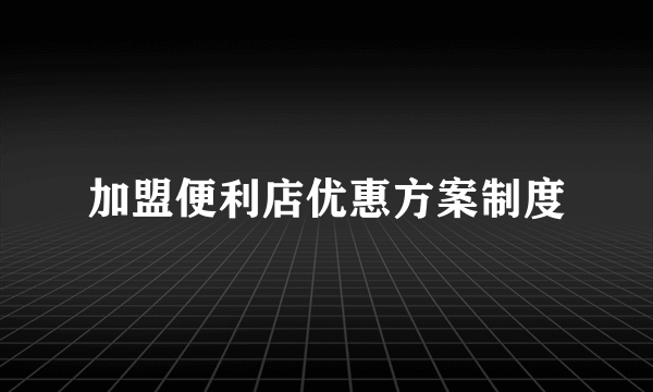 加盟便利店优惠方案制度