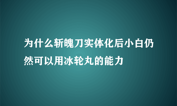 为什么斩魄刀实体化后小白仍然可以用冰轮丸的能力