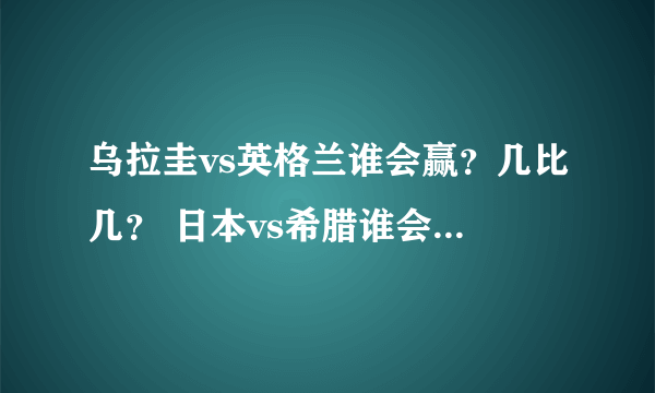 乌拉圭vs英格兰谁会赢？几比几？ 日本vs希腊谁会赢？几比几？