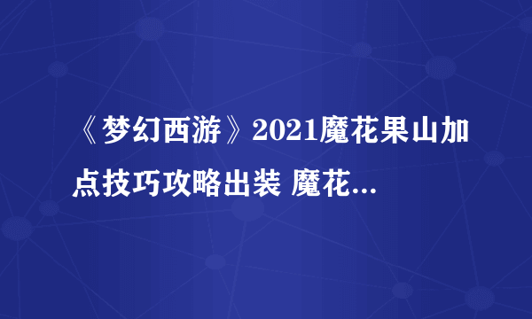 《梦幻西游》2021魔花果山加点技巧攻略出装 魔花果山图文教程