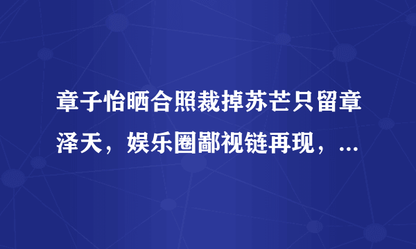 章子怡晒合照裁掉苏芒只留章泽天，娱乐圈鄙视链再现，打醒了多少年轻人？