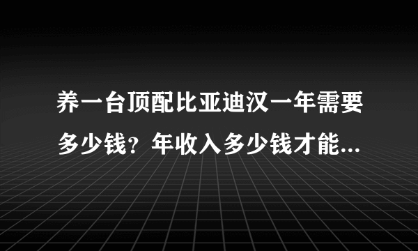养一台顶配比亚迪汉一年需要多少钱？年收入多少钱才能养得起？