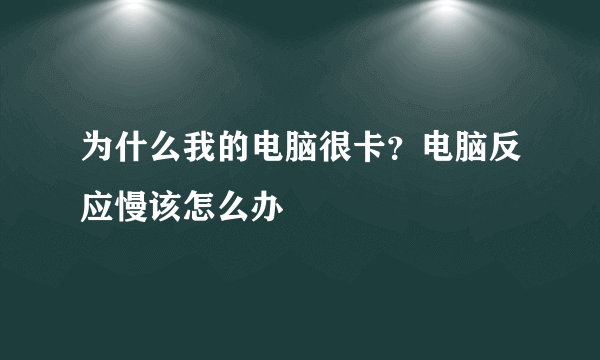 为什么我的电脑很卡？电脑反应慢该怎么办