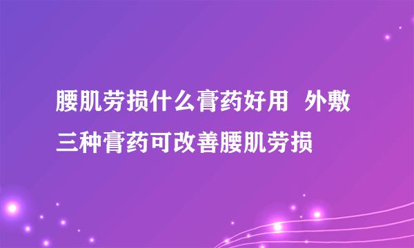 腰肌劳损什么膏药好用  外敷三种膏药可改善腰肌劳损