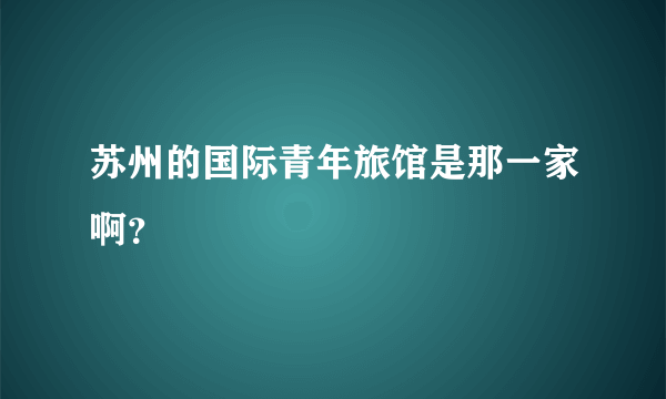 苏州的国际青年旅馆是那一家啊？