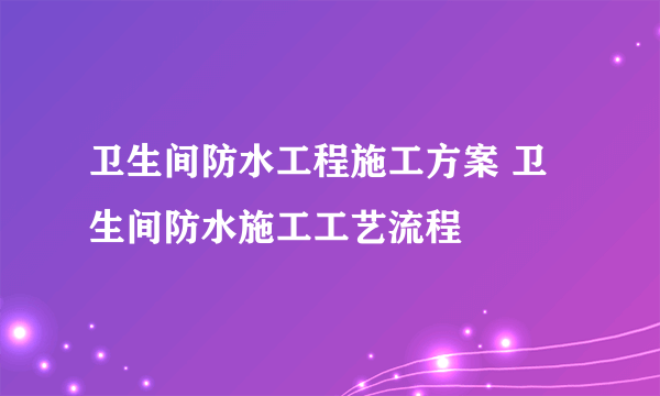 卫生间防水工程施工方案 卫生间防水施工工艺流程