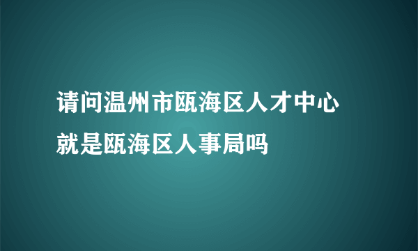 请问温州市瓯海区人才中心 就是瓯海区人事局吗