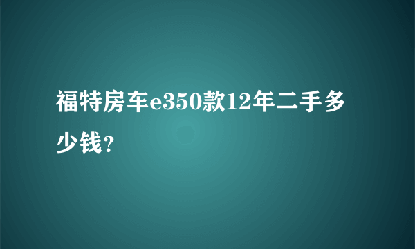 福特房车e350款12年二手多少钱？