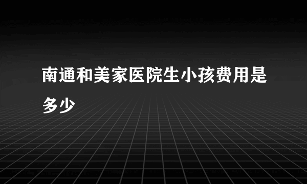 南通和美家医院生小孩费用是多少