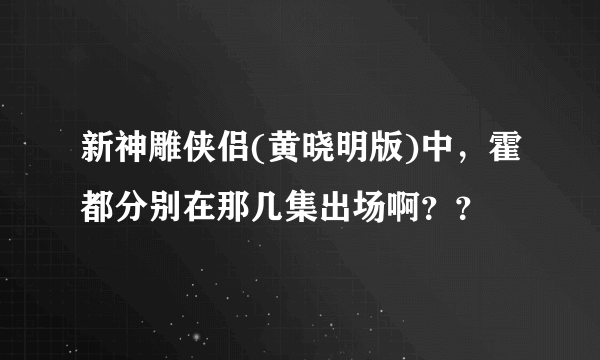 新神雕侠侣(黄晓明版)中，霍都分别在那几集出场啊？？