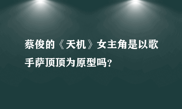 蔡俊的《天机》女主角是以歌手萨顶顶为原型吗？