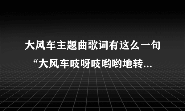 大风车主题曲歌词有这么一句 “大风车吱呀吱哟哟地转 这里的风景呀真好看”