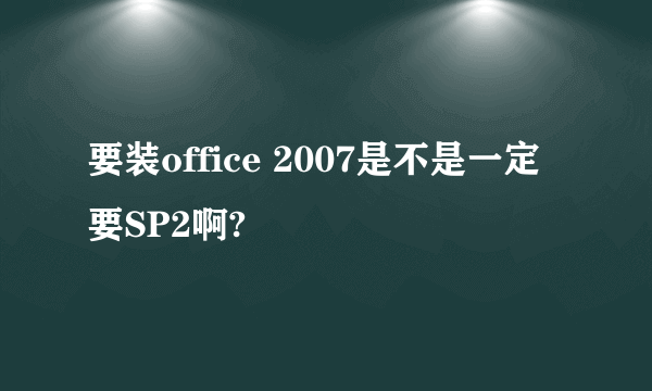 要装office 2007是不是一定要SP2啊?