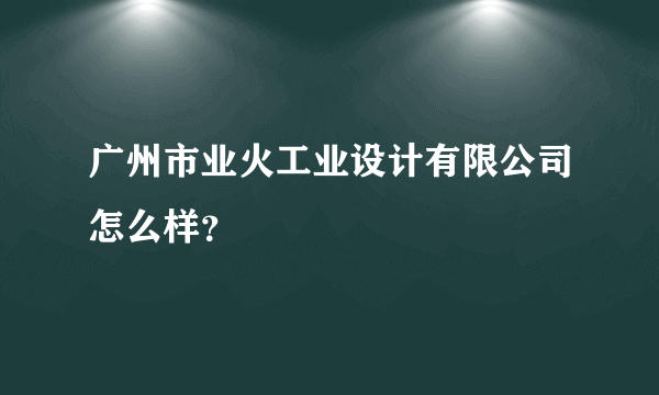 广州市业火工业设计有限公司怎么样？