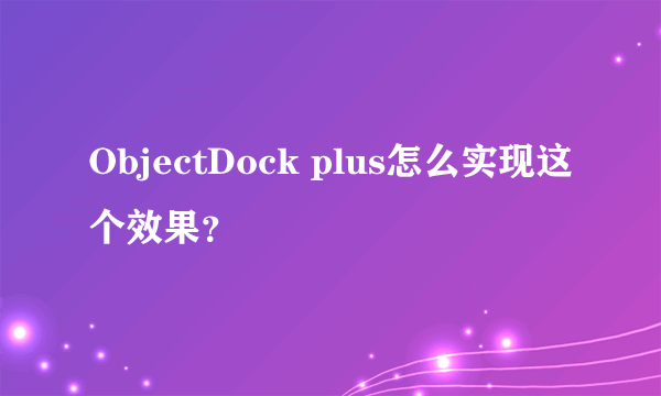 ObjectDock plus怎么实现这个效果？