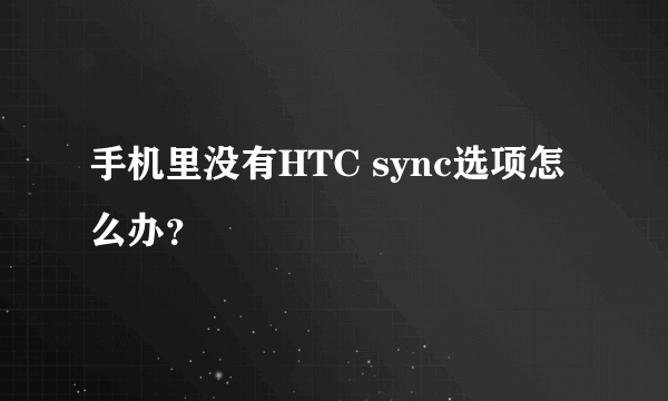 手机里没有HTC sync选项怎么办？