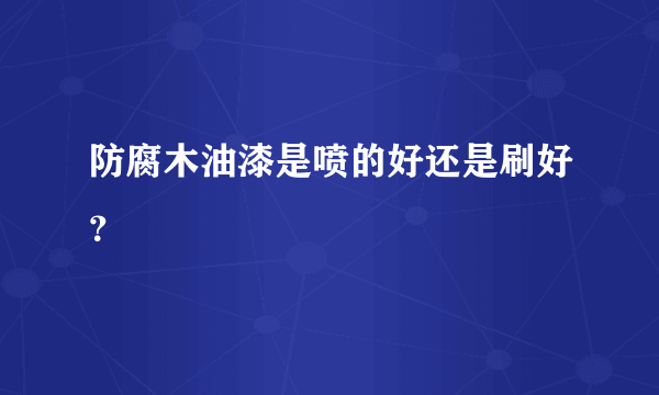 防腐木油漆是喷的好还是刷好？