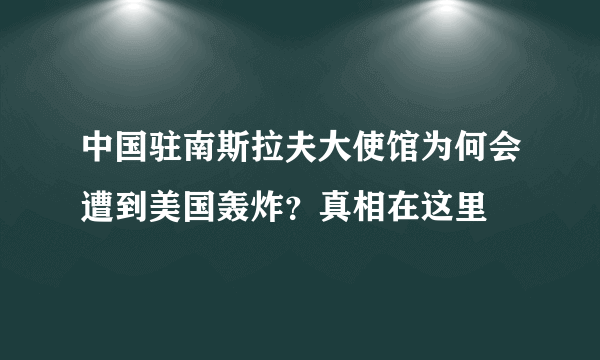 中国驻南斯拉夫大使馆为何会遭到美国轰炸？真相在这里