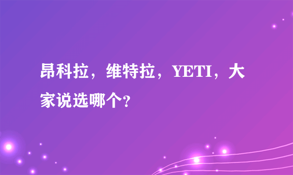 昂科拉，维特拉，YETI，大家说选哪个？