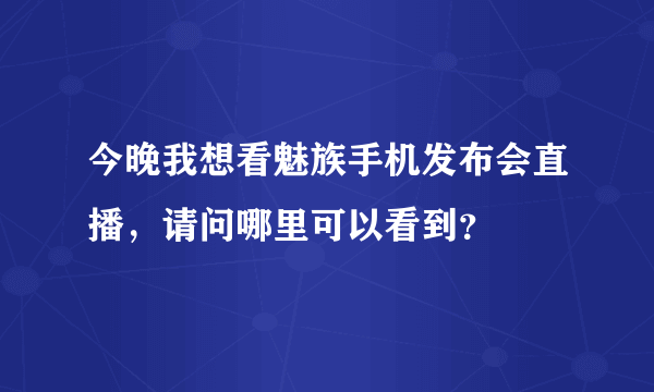 今晚我想看魅族手机发布会直播，请问哪里可以看到？