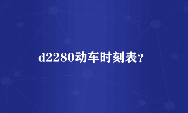 d2280动车时刻表？