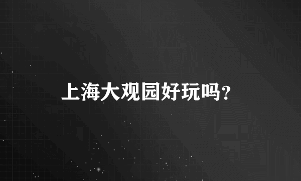 上海大观园好玩吗？