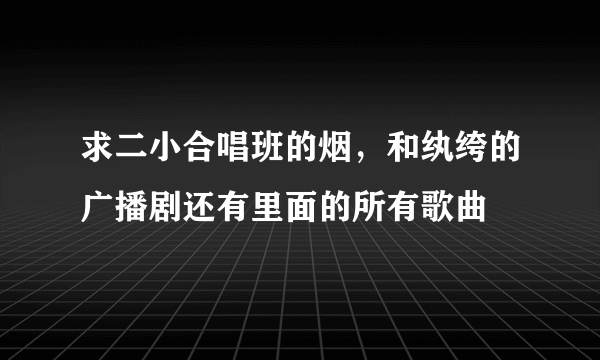 求二小合唱班的烟，和纨绔的广播剧还有里面的所有歌曲