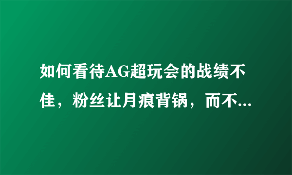 如何看待AG超玩会的战绩不佳，粉丝让月痕背锅，而不是俱乐部？
