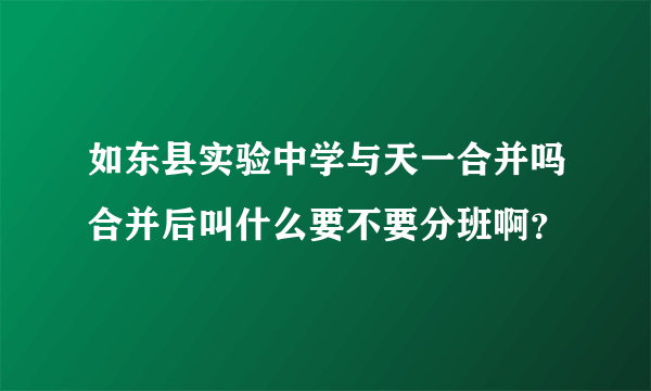 如东县实验中学与天一合并吗合并后叫什么要不要分班啊？