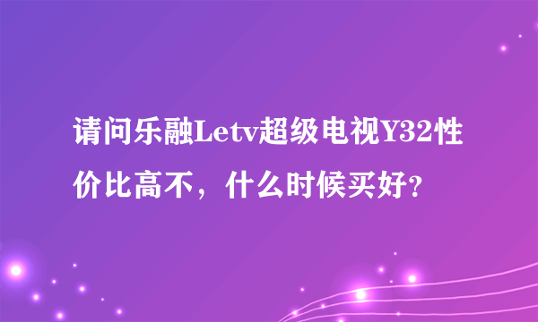 请问乐融Letv超级电视Y32性价比高不，什么时候买好？