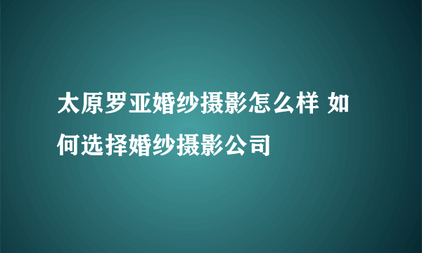 太原罗亚婚纱摄影怎么样 如何选择婚纱摄影公司