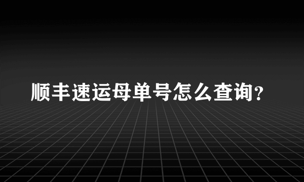 顺丰速运母单号怎么查询？