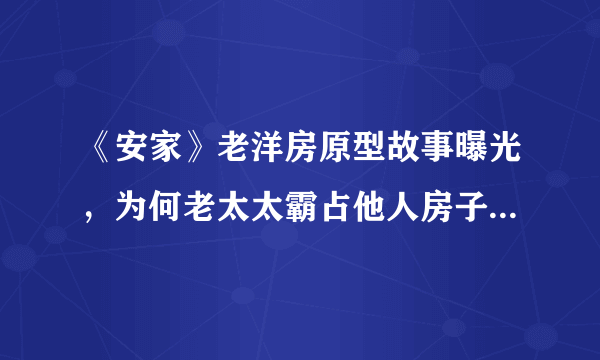 《安家》老洋房原型故事曝光，为何老太太霸占他人房子还理所应当的要钱?