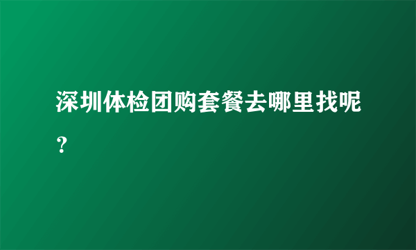 深圳体检团购套餐去哪里找呢？