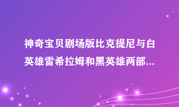 神奇宝贝剧场版比克提尼与白英雄雷希拉姆和黑英雄两部电影有什么区别