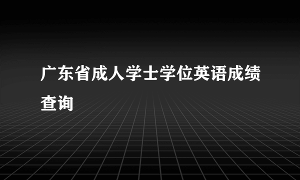 广东省成人学士学位英语成绩查询
