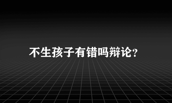 不生孩子有错吗辩论？