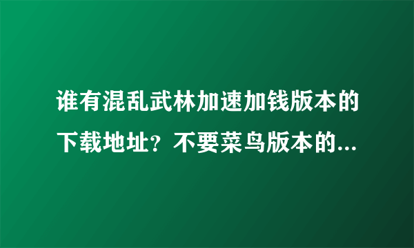 谁有混乱武林加速加钱版本的下载地址？不要菜鸟版本的~~如题 谢谢了