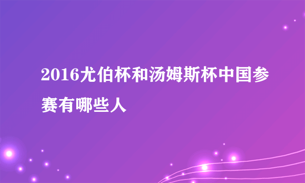 2016尤伯杯和汤姆斯杯中国参赛有哪些人