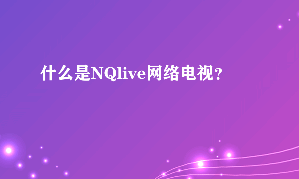 什么是NQlive网络电视？